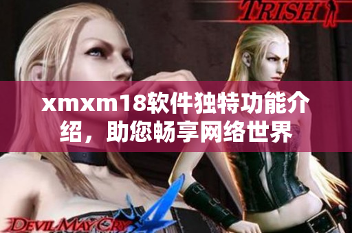 xmxm18软件独特功能介绍，助您畅享网络世界