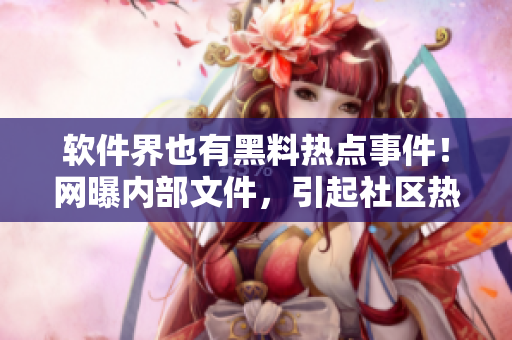 软件界也有黑料热点事件！网曝内部文件，引起社区热议