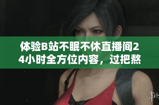 体验B站不眠不休直播间24小时全方位内容，过把熬夜瘾