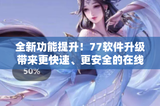 全新功能提升！77软件升级带来更快速、更安全的在线观影体验
