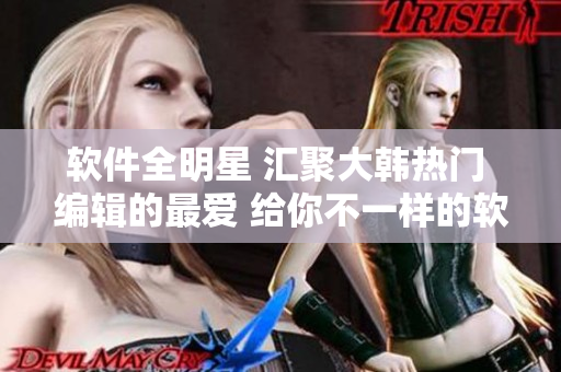 软件全明星 汇聚大韩热门 编辑的最爱 给你不一样的软件世界