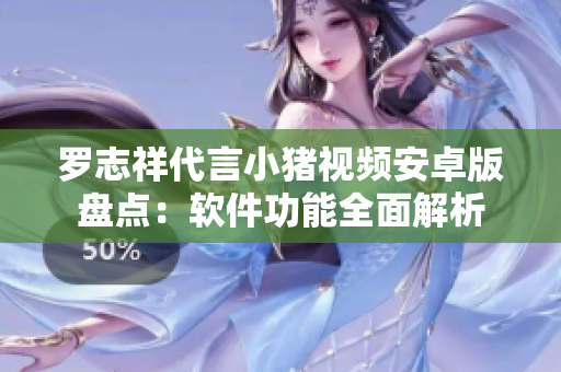 罗志祥代言小猪视频安卓版盘点：软件功能全面解析