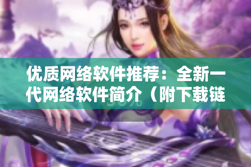 优质网络软件推荐：全新一代网络软件简介（附下载链接）