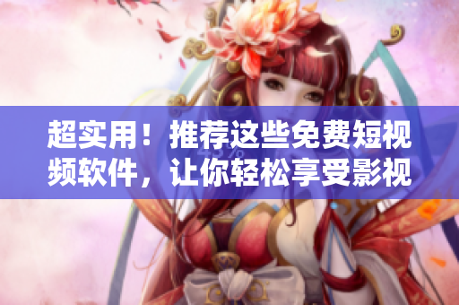 超实用！推荐这些免费短视频软件，让你轻松享受影视的快乐体验！