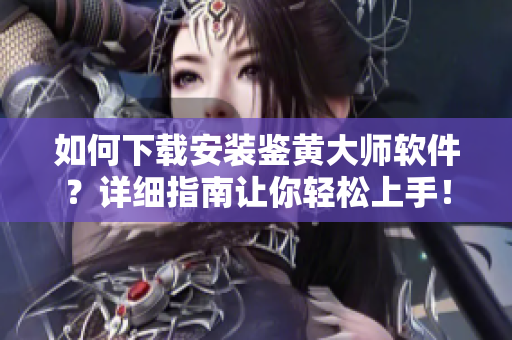 如何下载安装鉴黄大师软件？详细指南让你轻松上手！