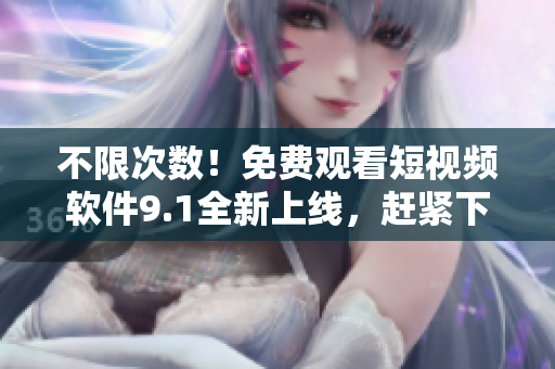 不限次数！免费观看短视频软件9.1全新上线，赶紧下载体验吧！