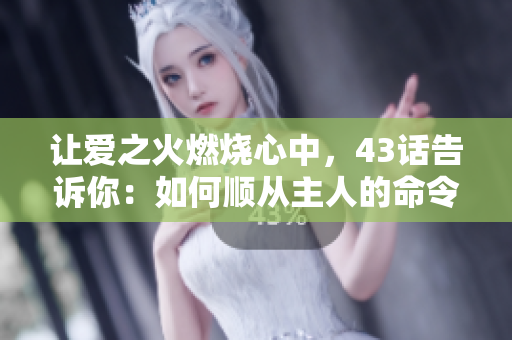 让爱之火燃烧心中，43话告诉你：如何顺从主人的命令