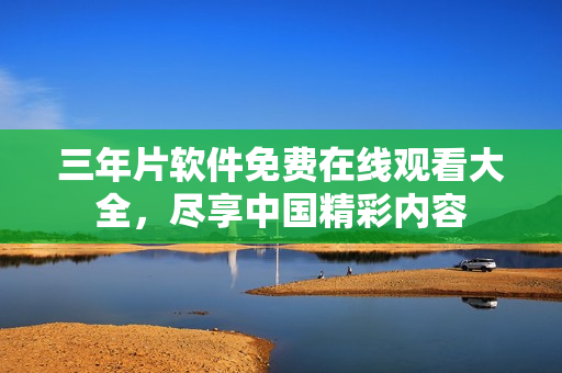三年片软件免费在线观看大全，尽享中国精彩内容