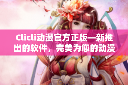 Clicli动漫官方正版—新推出的软件，完美为您的动漫观看体验量身打造！