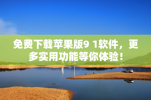 免费下载苹果版9 1软件，更多实用功能等你体验！