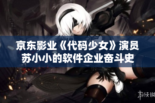 京东影业《代码少女》演员苏小小的软件企业奋斗史