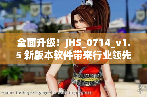 全面升级！JHS_0714_v1.5 新版本软件带来行业领先的优化和功能改进