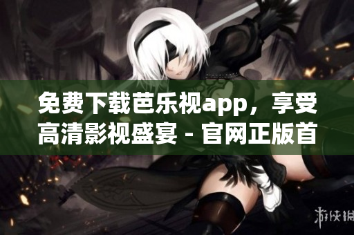 免费下载芭乐视app，享受高清影视盛宴 - 官网正版首发