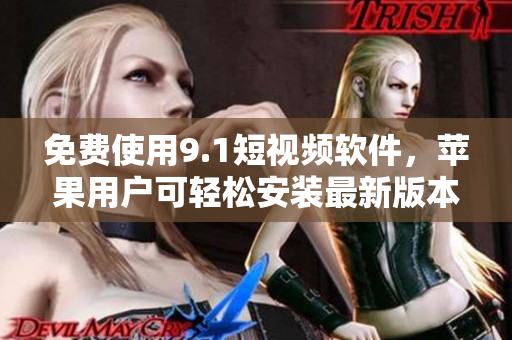 免费使用9.1短视频软件，苹果用户可轻松安装最新版本