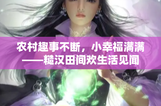 农村趣事不断，小幸福满满——糙汉田间欢生活见闻