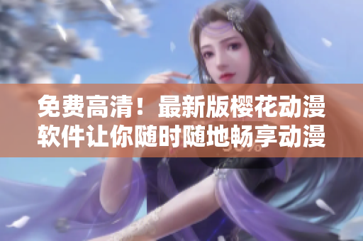 免费高清！最新版樱花动漫软件让你随时随地畅享动漫世界