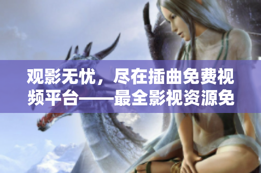 观影无忧，尽在插曲免费视频平台——最全影视资源免费在线观看