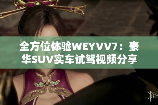 全方位体验WEYVV7：豪华SUV实车试驾视频分享