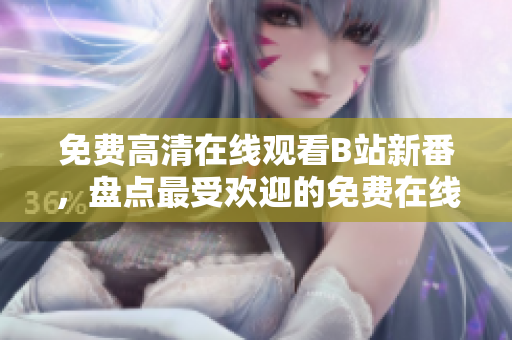 免费高清在线观看B站新番，盘点最受欢迎的免费在线观影网站！