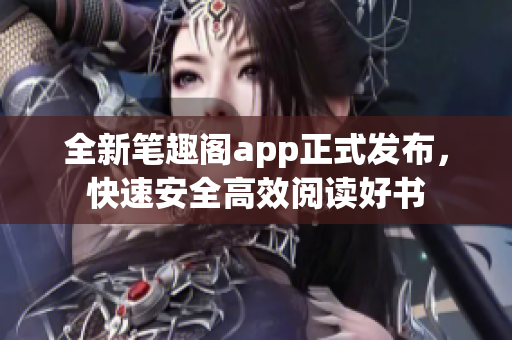 全新笔趣阁app正式发布，快速安全高效阅读好书