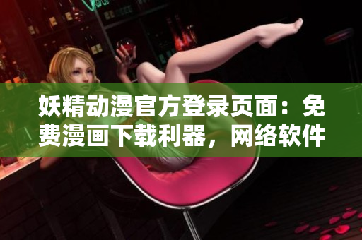 妖精动漫官方登录页面：免费漫画下载利器，网络软件编辑必读！