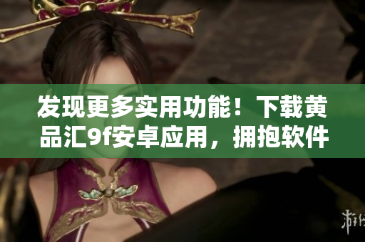 发现更多实用功能！下载黄品汇9f安卓应用，拥抱软件世界