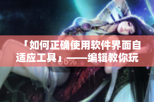 「如何正确使用软件界面自适应工具」——编辑教你玩转软件界面