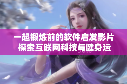 一起锻炼前的软件启发影片 探索互联网科技与健身运动的奇妙结合