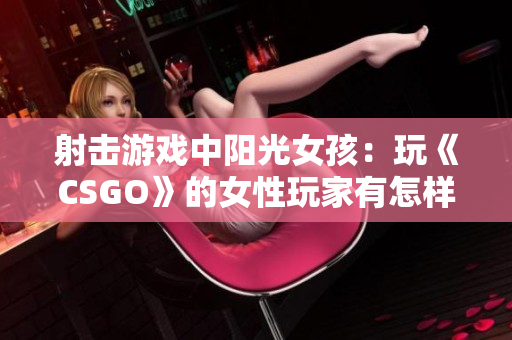 射击游戏中阳光女孩：玩《CSGO》的女性玩家有怎样的软件技术？