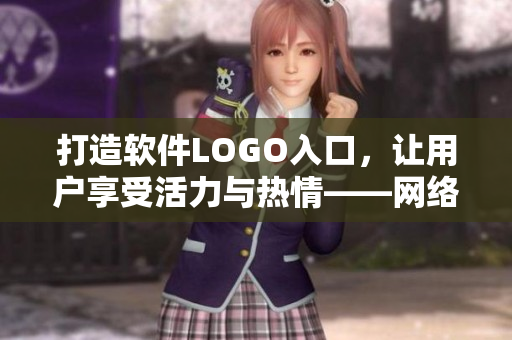 打造软件LOGO入口，让用户享受活力与热情——网络软件编辑的实践探索