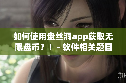 如何使用盘丝洞app获取无限盘币？！- 软件相关题目