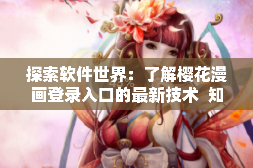 探索软件世界：了解樱花漫画登录入口的最新技术  知乎专家分享