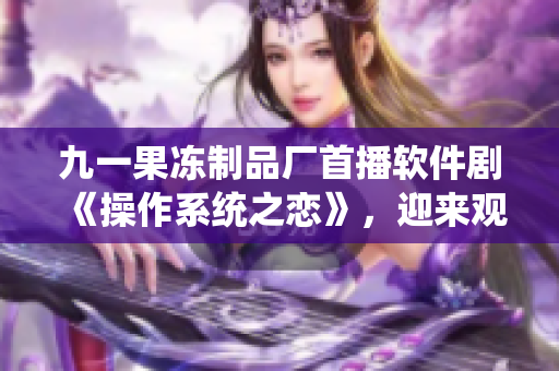 九一果冻制品厂首播软件剧《操作系统之恋》，迎来观众好评