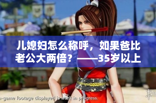 儿媳妇怎么称呼，如果爸比老公大两倍？——35岁以上父女之间的尴尬称呼