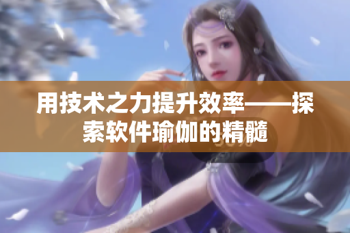 用技术之力提升效率——探索软件瑜伽的精髓