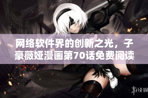网络软件界的创新之光，子豪薇娅漫画第70话免费阅读