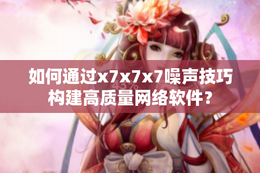 如何通过x7x7x7噪声技巧构建高质量网络软件？