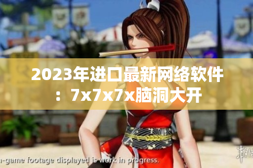 2023年进口最新网络软件：7x7x7x脑洞大开