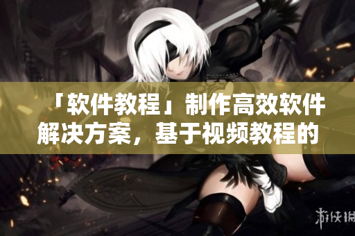「软件教程」制作高效软件解决方案，基于视频教程的实录经验分享