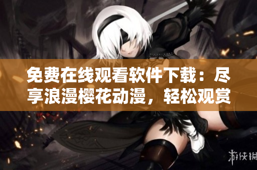 免费在线观看软件下载：尽享浪漫樱花动漫，轻松观赏最新视频