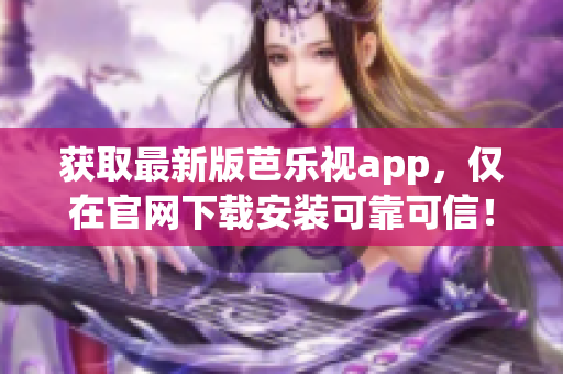 获取最新版芭乐视app，仅在官网下载安装可靠可信！