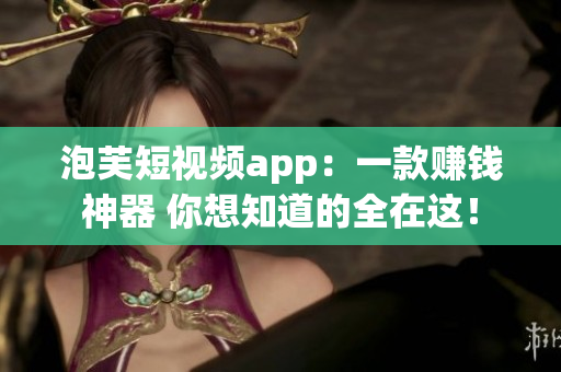 泡芙短视频app：一款赚钱神器 你想知道的全在这！