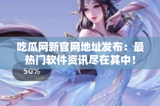吃瓜网新官网地址发布：最热门软件资讯尽在其中！