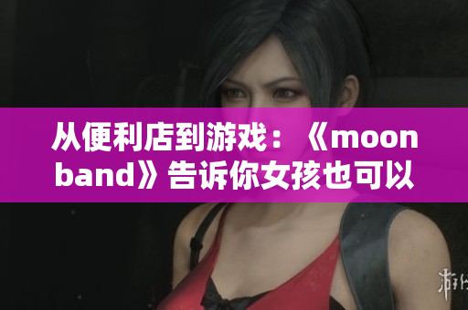 从便利店到游戏：《moonband》告诉你女孩也可以是游戏大佬！