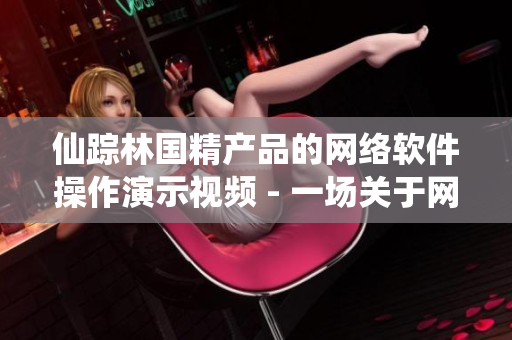 仙踪林国精产品的网络软件操作演示视频 - 一场关于网络软件的神奇冒险！