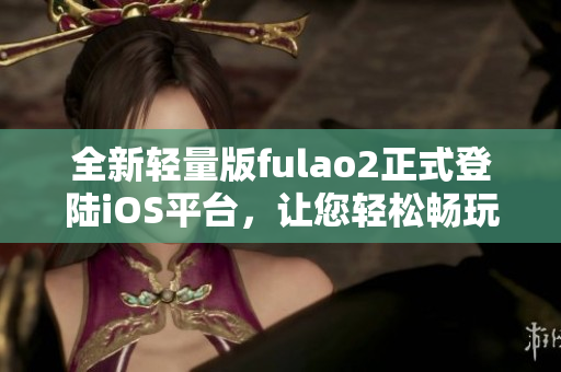 全新轻量版fulao2正式登陆iOS平台，让您轻松畅玩