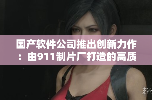 国产软件公司推出创新力作：由911制片厂打造的高质量电视剧