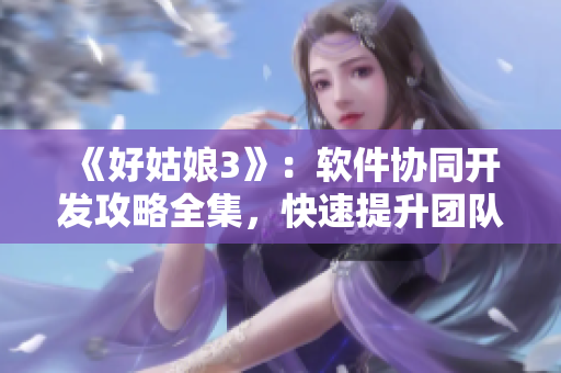 《好姑娘3》：软件协同开发攻略全集，快速提升团队协作效率！