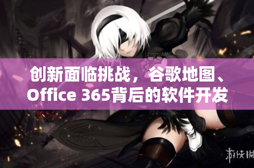 创新面临挑战，谷歌地图、Office 365背后的软件开发者探索