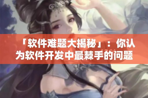 「软件难题大揭秘」：你认为软件开发中最棘手的问题是什么？